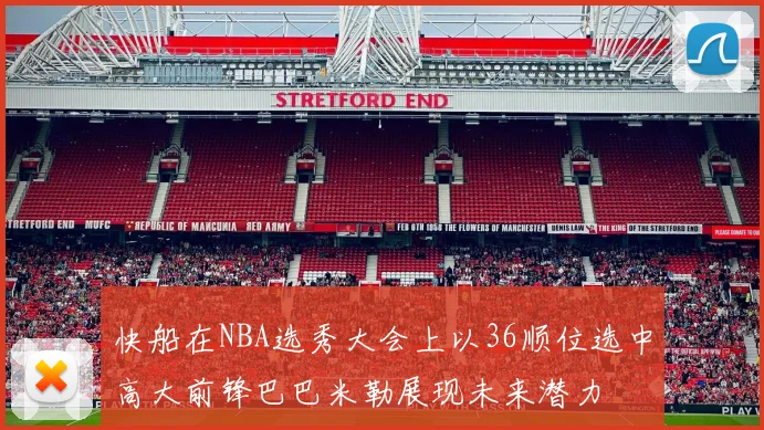快船在NBA选秀大会上以36顺位选中高大前锋巴巴米勒展现未来潜力