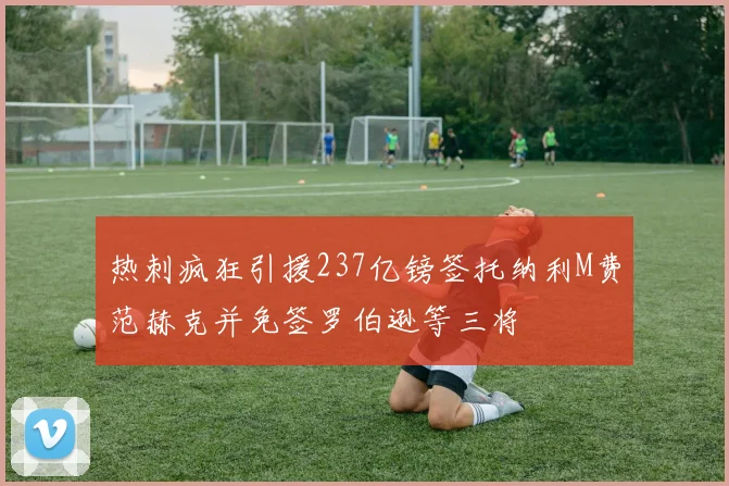 热刺疯狂引援237亿镑签托纳利M费范赫克并免签罗伯逊等三将