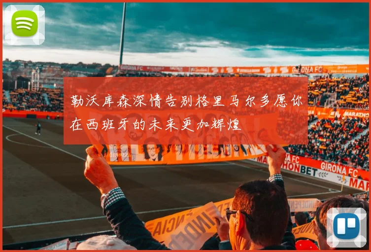 勒沃库森深情告别格里马尔多愿你在西班牙的未来更加辉煌