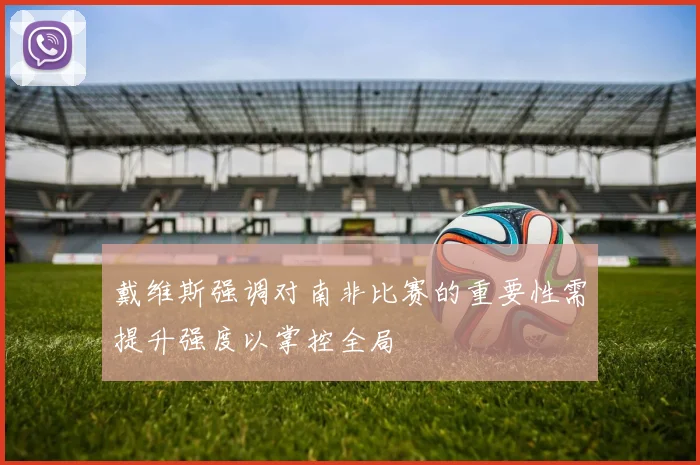 戴维斯强调对南非比赛的重要性需提升强度以掌控全局