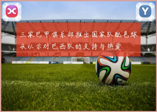 三家巴甲俱乐部推出国家队配色球衣以示对巴西队的支持与热爱