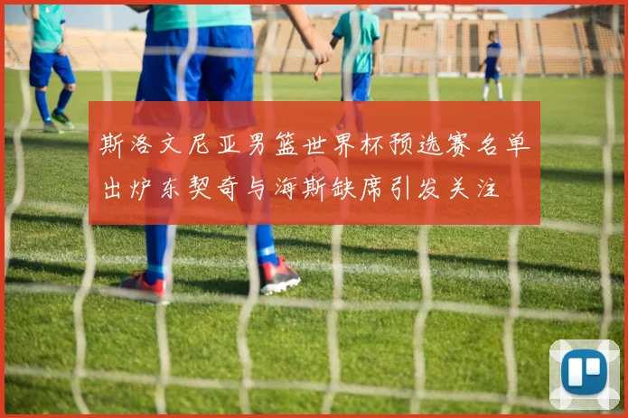 斯洛文尼亚男篮世界杯预选赛名单出炉东契奇与海斯缺席引发关注