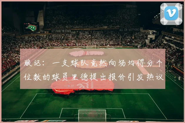狼记：一支球队竟然向场均得分个位数的球员里德提出报价引发热议