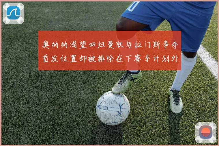 奥纳纳渴望回归曼联与拉门斯争夺首发位置却被排除在下赛季计划外