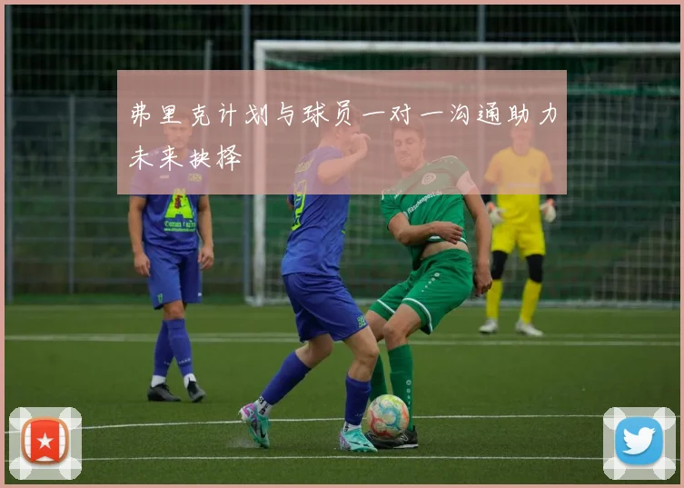 弗里克计划与球员一对一沟通助力未来抉择