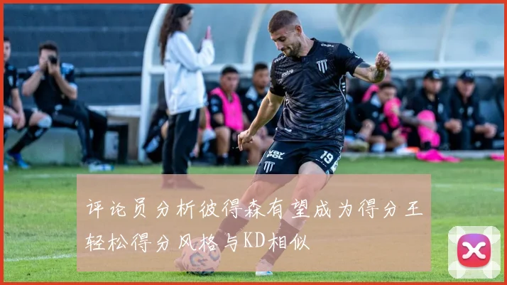 评论员分析彼得森有望成为得分王轻松得分风格与KD相似