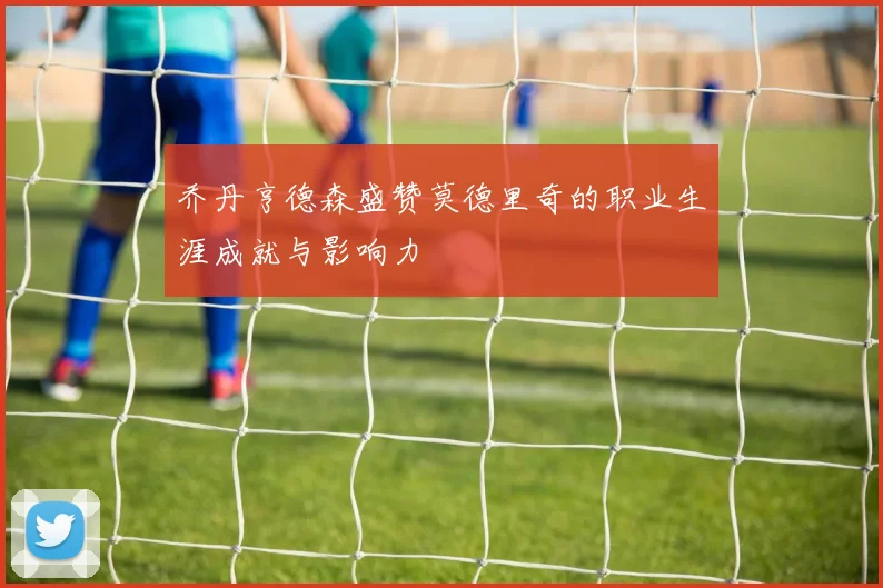 乔丹亨德森盛赞莫德里奇的职业生涯成就与影响力