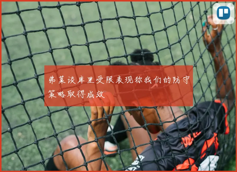 弗莱谈库里受限表现称我们的防守策略取得成效
