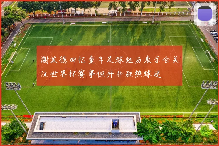 谢泼德回忆童年足球经历表示会关注世界杯赛事但并非狂热球迷