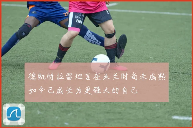 德凯特拉雷坦言在米兰时尚未成熟如今已成长为更强大的自己