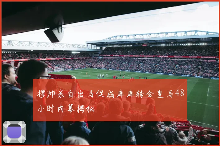 穆帅亲自出马促成库库转会皇马48小时内幕揭秘
