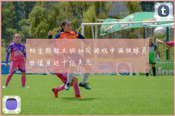 帕金斯称文班如同游戏中满级球员价值可达十亿美元