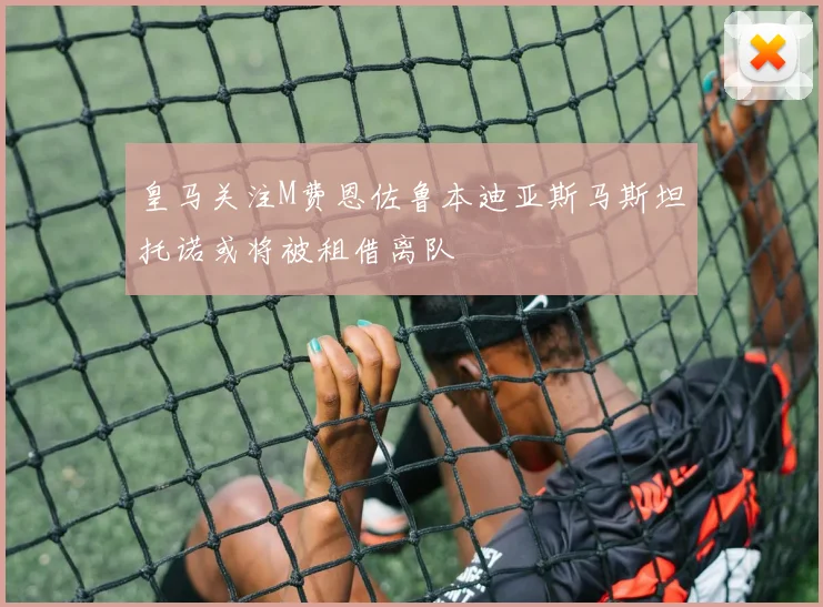 皇马关注M费恩佐鲁本迪亚斯马斯坦托诺或将被租借离队
