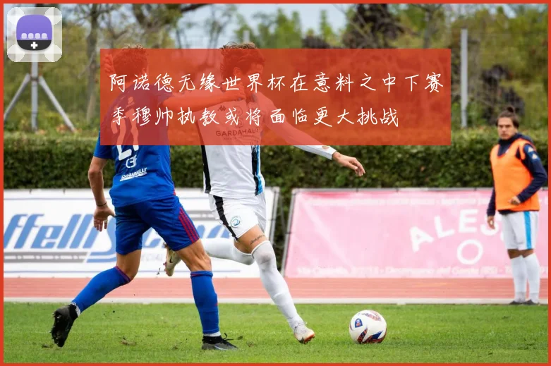 阿诺德无缘世界杯在意料之中下赛季穆帅执教或将面临更大挑战